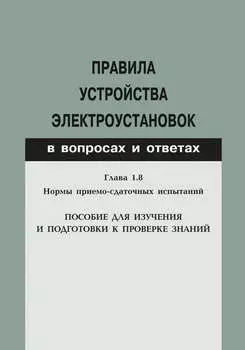 Правила устройства электроустановок в вопросах и ответах. Глава 1.8. Нормы приемо-сдаточных испытаний. Пособие для изучения и подготовки к проверке знаний