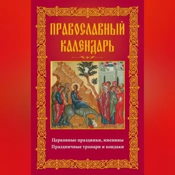 Православный календарь. Церковные праздники, именины. Праздничные тропари и кондаки
