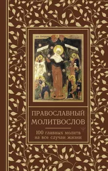 Православный молитвослов. 100 главных молитв на все случаи жизни