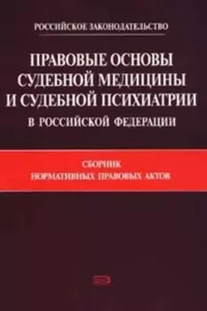 Правовые основы судебной медицины и судебной психиатрии в Российской Федерации: Сборник нормативных правовых актов