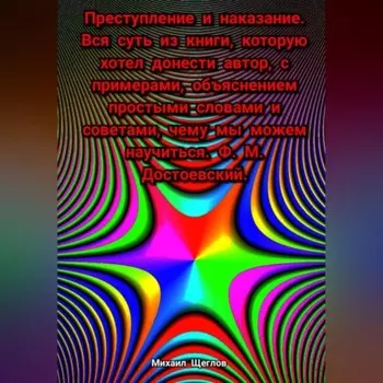 Преступление и наказание. Вся суть из книги, которую хотел донести автор, с примерами, объяснением простыми словами и советами, чему мы можем научиться. Ф. М. Достоевский.