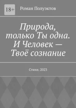 Природа, только Ты одна. И Человек – Твоё сознание. Стихи. 2023