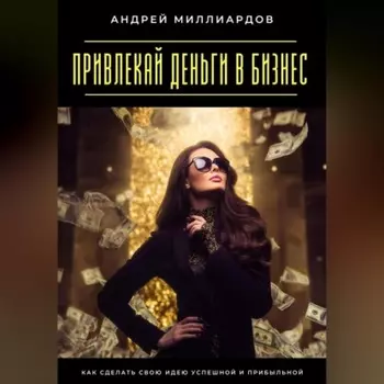 Привлекай деньги в бизнес. Как сделать свою идею успешной и прибыльной