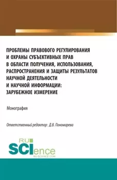Проблемы правового регулирования и охраны субъективных прав в области получения, использования, распространения и защиты результатов научной деятельности. (Аспирантура, Магистратура). Монография.