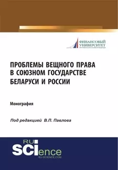 Проблемы вещного права в Союзном государстве Беларуси и России. (Аспирантура, Бакалавриат, Магистратура, Специалитет). Монография.