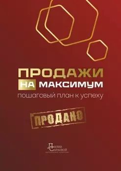 Продажи на максимум. Пошаговый план к успеху