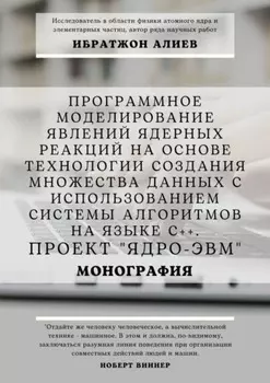 Программное моделирование явлений ядерных реакций на основе технологии создания множества данных с использованием системы алгоритмов на языке С++. Проект «Ядро-ЭВМ». Монография
