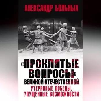 «Проклятые вопросы» Великой Отечественной. Утерянные победы, упущенные возможности
