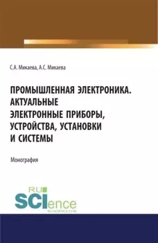 Промышленная электроника. Актуальные электронные приборы, устройства, установки и системы. (Аспирантура, Бакалавриат, Магистратура). Монография.