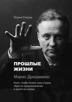 Прошлые жизни. Марис Дрешманис. Ключ, чтобы понять свои страхи, обрести предназначение и выйти из тупика