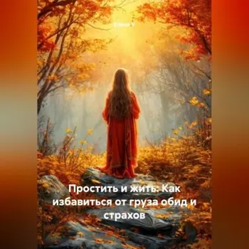 Простить и жить: Как избавиться от груза обид и страхов