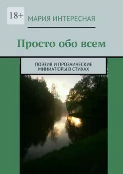 Просто обо всем. Поэзия и прозаические миниатюры в стихах