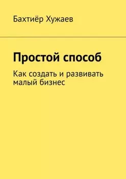 Простой способ. Как создать и развивать малый бизнес