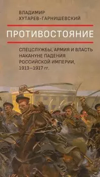 Противостояние. Спецслужбы, армия и власть накануне падения Российской империи, 1913–1917 гг.