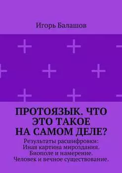 Протоязык. Что это такое на самом деле? Результаты расшифровки: Иная картина мироздания. Биополе и намерение. Человек и вечное существование