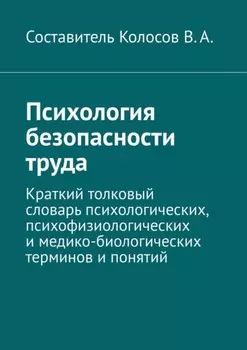Психология безопасности труда. Краткий толковый словарь психологических, психофизиологических и медико-биологических терминов и понятий