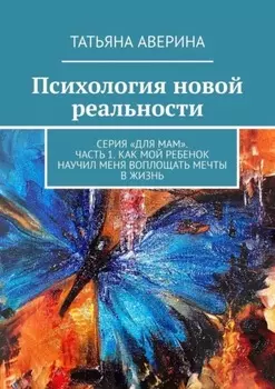 Психология новой реальности. Серия «Для мам». Часть 1. Как мой ребенок научил меня воплощать мечты в жизнь