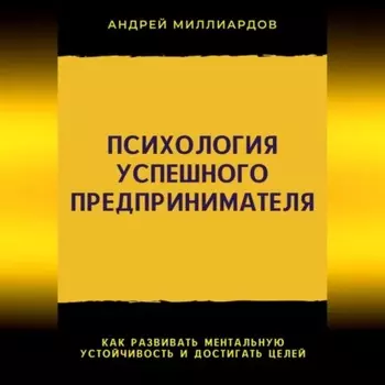 Психология успешного предпринимателя. Как развивать ментальную устойчивость и достигать целей