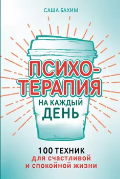 Психотерапия на каждый день: 100 техник для счастливой и спокойной жизни