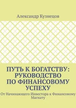 Путь к Богатству: Руководство по финансовому успеху. От начинающего инвестора к финансовому магнату