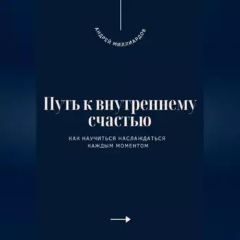 Путь к внутреннему счастью. Как научиться наслаждаться каждым моментом