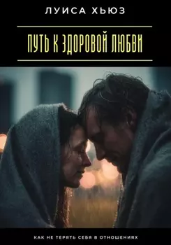 Путь к здоровой любви. Как не терять себя в отношениях