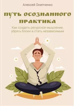 Путь осознанного практика. Как создать ресурсное мышление, убрать блоки и стать независимым