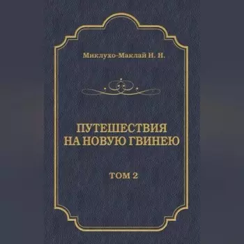 Путешествия на Новую Гвинею (Дневники путешествий 1874—1887). Том 2