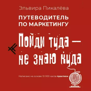 Путеводитель по маркетингу. Пойди туда, не знаю куда