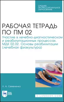 Рабочая тетрадь по ПМ 02. Участие в лечебно-диагностическом и реабилитационных процессах. МДК 02.02. Основы реабилитации (лечебная физкультура)