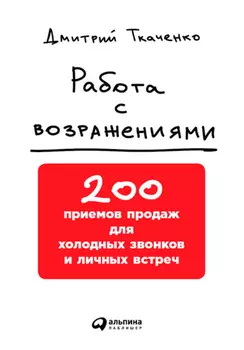 Работа с возражениями и отказами: 300 приемов для продаж, переговоров и холодных звонков