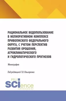 Рациональное водопользование в мелиоративном комплексе Приволжского федерального округа, с учетом перспектив развития орошения, агроклиматического и гидрологического прогнозов. (Аспирантура, Бакалавриат, Магистратура). Монография.