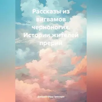 Рассказы из вигвамов черноногих. Истории жителей прерий