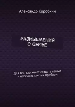 Размышления о семье. Для тех, кто хочет создать семью и избежать глупых проблем