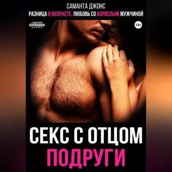 Разница в возрасте. Любовь со взрослым мужчиной. Секс с отцом подруги