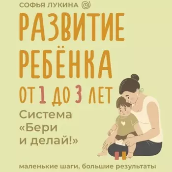 Развитие ребенка: от 1 до 3 лет. Система «Бери и делай!»