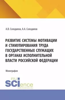 Развитие системы мотивации и стимулирования труда государственных служащих в органах исполнительной власти Российской Федерации. (Бакалавриат, Магистратура). Монография.