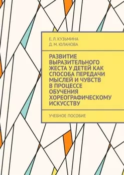 Развитие выразительного жеста у детей как способа передачи мыслей и чувств в процессе обучения хореографическому искусству. Учебное пособие