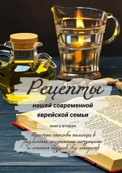 Рецепты нашей современной еврейской семьи. Книга вторая. Простые способы помощи в различных жизненных ситуациях и лечения недугов без лекарств