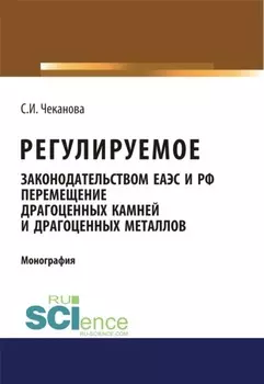 Регулируемое законодательством ЕАЭС и РФ перемещение драгоценных камней и драгоценных металлов. (Аспирантура, Бакалавриат, Магистратура). Монография.