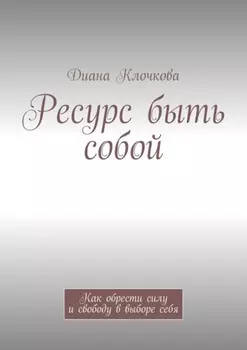Ресурс быть собой. Как обрести силу и свободу в выборе себя