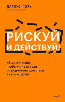 Рискуй и действуй! 45 мозгоправок, чтобы унять страхи и продолжать двигаться к своим целям