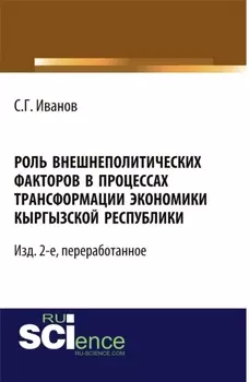 Роль внешнеполитических факторов в процессах трансформации экономики Кыргызской Республики. – Изд. 2-е, перераб. (Аспирантура, Бакалавриат, Магистратура, Специалитет). Монография.