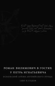 Роман Вилимович в гостях у Петра Игнатьевича. Псковский архив английского купца 1680-х годов