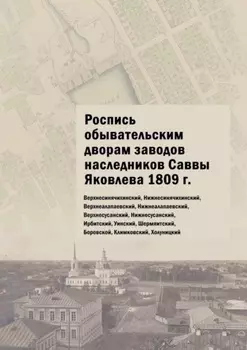 Роспись обывательским дворам заводов наследников Саввы Яковлева 1809 г. Верхнесинячихинский, Нижнесинячихинский, Верхнеалапаевский, Нижнеалапаевский, Верхнесусанский, Нижнесусанский, Ирбитский, Уинский, Шермяитский, Боровской, Климковский, Холуницкий