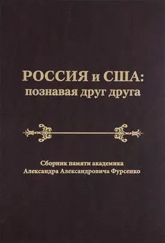 Россия и США: познавая друг друга. Сборник памяти академика Александра Александровича Фурсенко / Russia and the United States: perceiving each other. In Memory of the Academician Alexander A. Fursenko