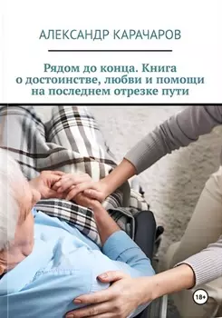 Рядом до конца. Книга о достоинстве, любви и помощи на последнем отрезке пути