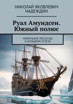Руал Амундсен. Южный полюс. Маленькие рассказы о большом успехе