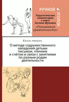 Ручной уголок. Педагогические комментарии к книге Евгения Шулешко «Понимание грамотности. Условия успеха». Книга 2. О методе содружественного овладения детьми письмом, чтением и счётом в связи с занятиями по разным родам деятельности