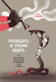 Руководить – не руками водить. Практические рекомендации по управлению собой и людьми